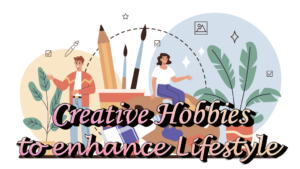 Creative Hobbies to Enhance Your Lifestyle