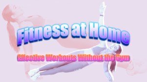 Fitness at Home: Effective Workouts Without the Gym