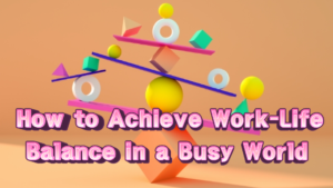 How to Achieve Work-Life Balance in a Busy World