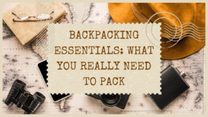 Backpacking Essentials: What You Really Need to Pack