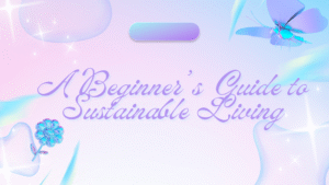 A Beginner’s Guide to Sustainable Living