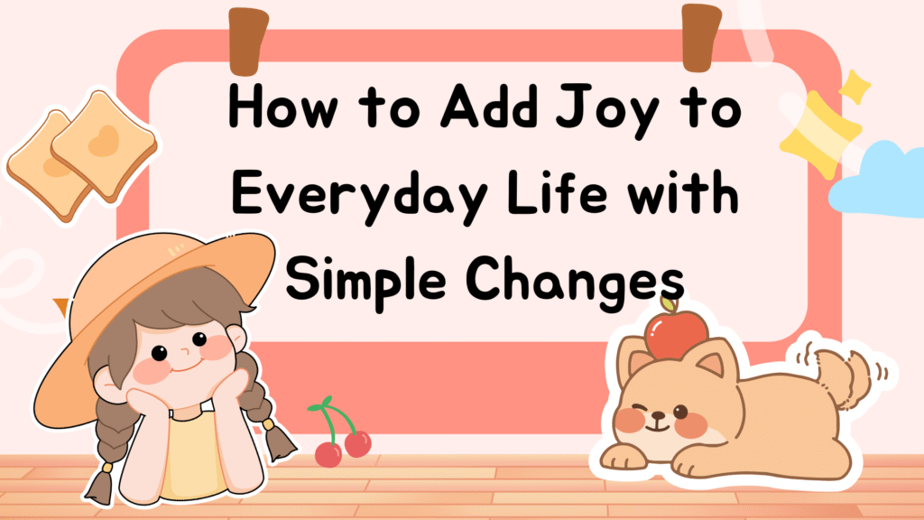 How to Add Joy to Everyday Life with Simple Changes