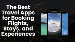 The Best Travel Apps for Booking Flights, Stays, and Experiences