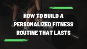 How to Build a Personalized Fitness Routine That Lasts