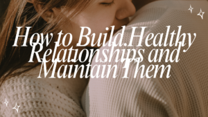 How to Build Healthy Relationships and Maintain Them