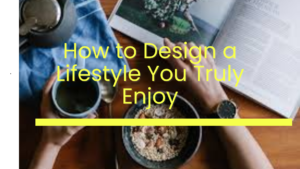 How to Design a Lifestyle You Truly Enjoy